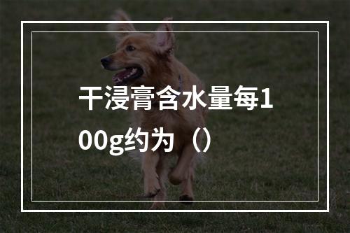 干浸膏含水量每100g约为（）