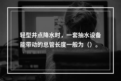 轻型井点降水时，一套抽水设备能带动的总管长度一般为（）。