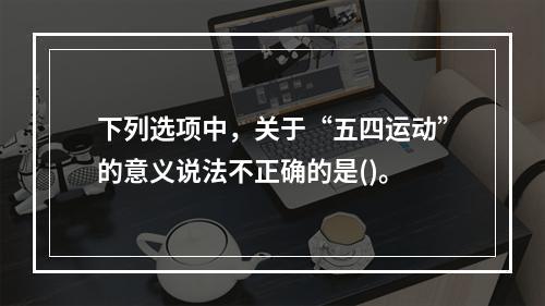 下列选项中，关于“五四运动”的意义说法不正确的是()。