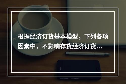 根据经济订货基本模型，下列各项因素中，不影响存货经济订货批量