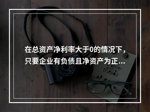 在总资产净利率大于0的情况下，只要企业有负债且净资产为正值，