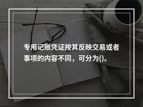 专用记账凭证按其反映交易或者事项的内容不同，可分为()。