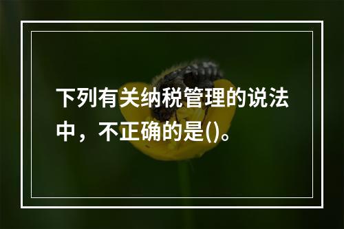 下列有关纳税管理的说法中，不正确的是()。