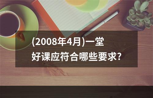 (2008年4月)一堂好课应符合哪些要求?