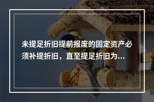 未提足折旧提前报废的固定资产必须补提折旧，直至提足折旧为止。