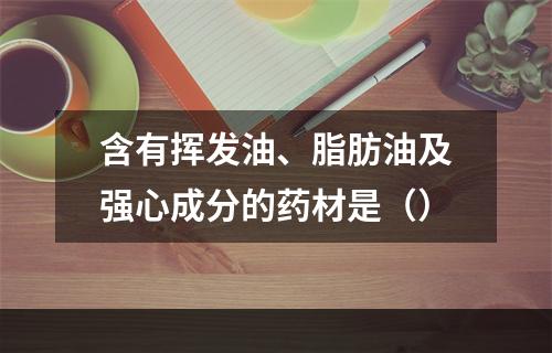 含有挥发油、脂肪油及强心成分的药材是（）