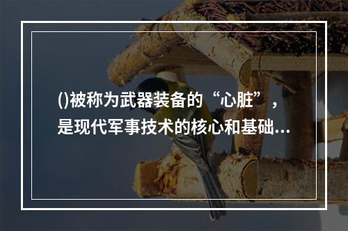 ()被称为武器装备的“心脏”，是现代军事技术的核心和基础，广