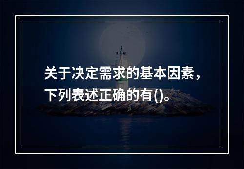 关于决定需求的基本因素，下列表述正确的有()。