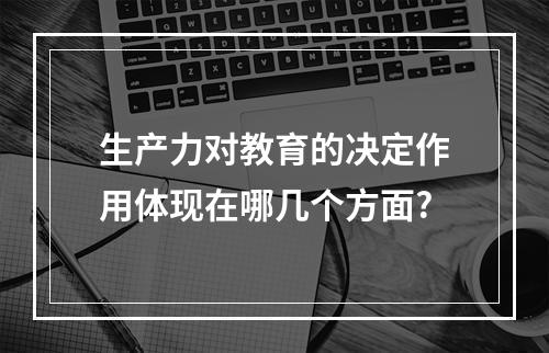 生产力对教育的决定作用体现在哪几个方面?