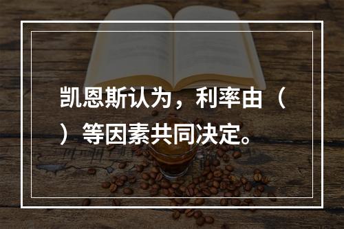 凯恩斯认为，利率由（）等因素共同决定。