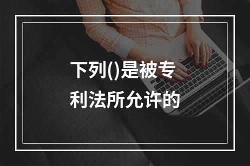 下列()是被专利法所允许的