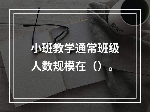 小班教学通常班级人数规模在（）。