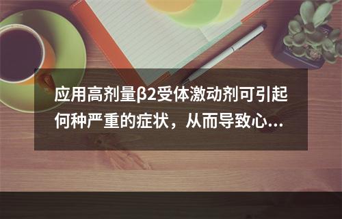 应用高剂量β2受体激动剂可引起何种严重的症状，从而导致心律不