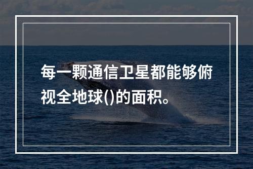 每一颗通信卫星都能够俯视全地球()的面积。