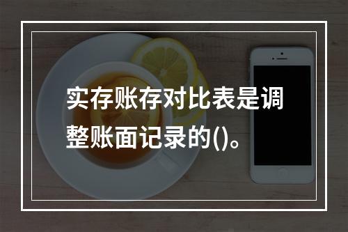 实存账存对比表是调整账面记录的()。