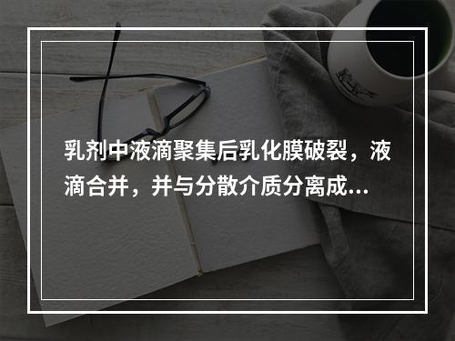 乳剂中液滴聚集后乳化膜破裂，液滴合并，并与分散介质分离成不相