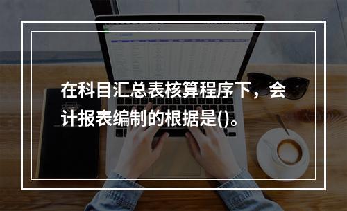 在科目汇总表核算程序下，会计报表编制的根据是()。