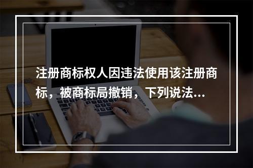 注册商标权人因违法使用该注册商标，被商标局撤销，下列说法中正