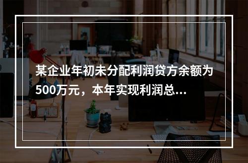 某企业年初未分配利润贷方余额为500万元，本年实现利润总额为