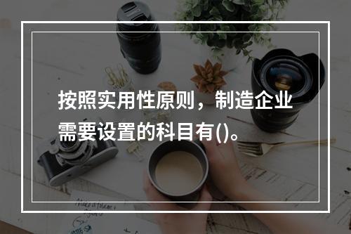 按照实用性原则，制造企业需要设置的科目有()。