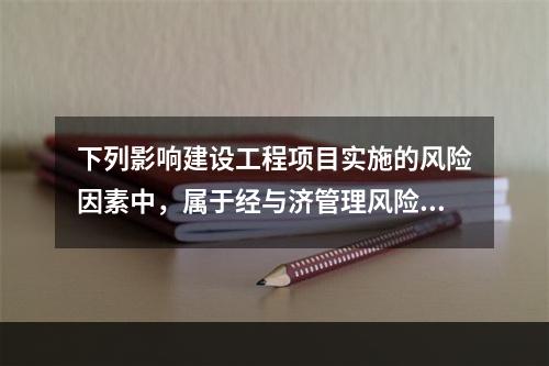 下列影响建设工程项目实施的风险因素中，属于经与济管理风险的是