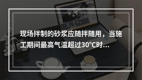 现场拌制的砂浆应随拌随用，当施工期间最高气温超过30℃时，应