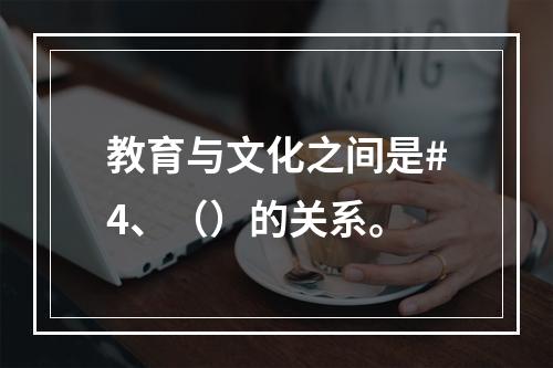 教育与文化之间是#4、（）的关系。