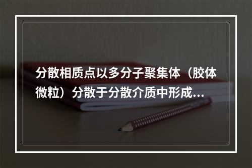 分散相质点以多分子聚集体（胶体微粒）分散于分散介质中形成的胶