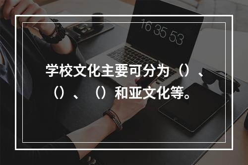 学校文化主要可分为（）、（）、（）和亚文化等。