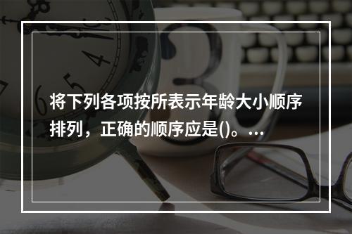 将下列各项按所表示年龄大小顺序排列，正确的顺序应是()。①不