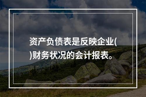 资产负债表是反映企业()财务状况的会计报表。