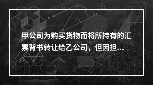 甲公司为购买货物而将所持有的汇票背书转让给乙公司，但因担心以