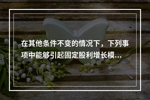 在其他条件不变的情况下，下列事项中能够引起固定股利增长模型下