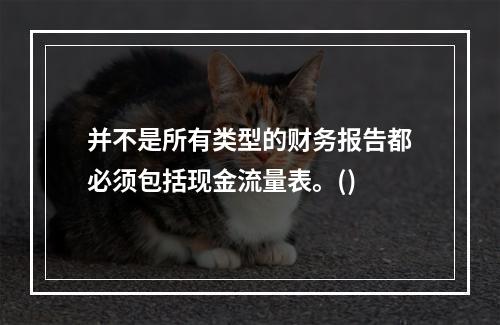 并不是所有类型的财务报告都必须包括现金流量表。()