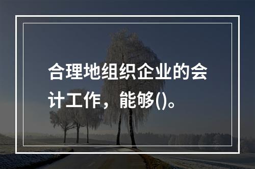 合理地组织企业的会计工作，能够()。