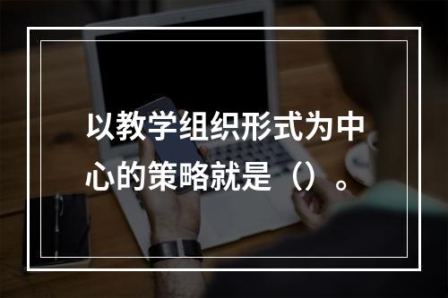 以教学组织形式为中心的策略就是（）。