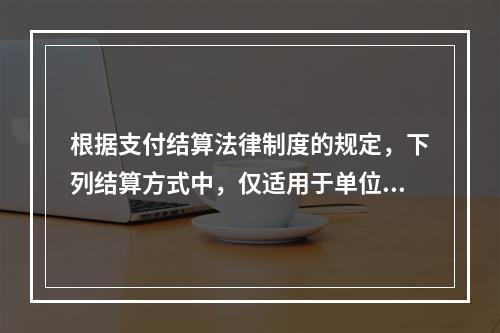 根据支付结算法律制度的规定，下列结算方式中，仅适用于单位之间