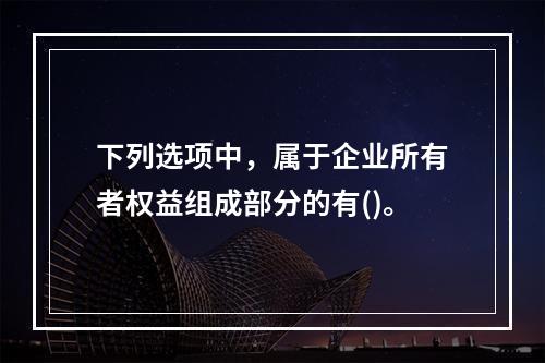 下列选项中，属于企业所有者权益组成部分的有()。