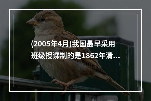 (2005年4月)我国最早采用班级授课制的是1862年清政府