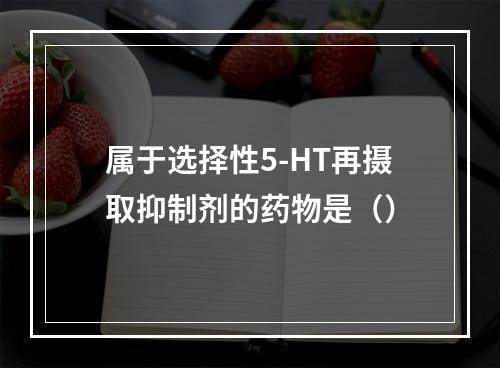 属于选择性5-HT再摄取抑制剂的药物是（）