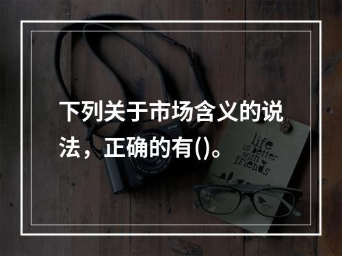 下列关于市场含义的说法，正确的有()。