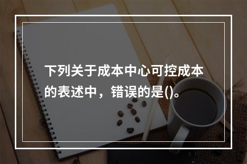 下列关于成本中心可控成本的表述中，错误的是()。