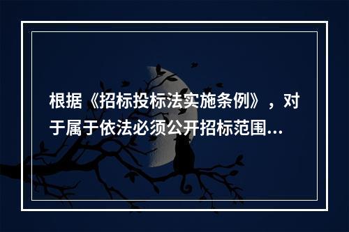 根据《招标投标法实施条例》，对于属于依法必须公开招标范围内的