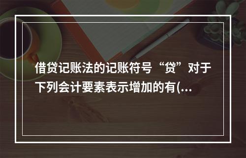 借贷记账法的记账符号“贷”对于下列会计要素表示增加的有( )