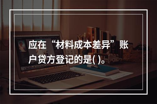 应在“材料成本差异”账户贷方登记的是( )。