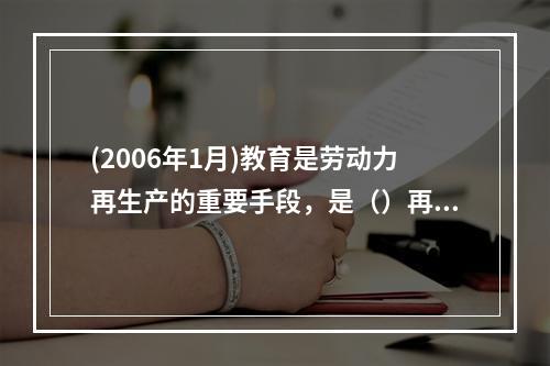 (2006年1月)教育是劳动力再生产的重要手段，是（）再生产