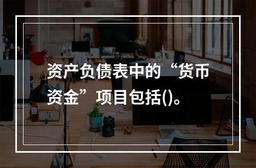 资产负债表中的“货币资金”项目包括()。