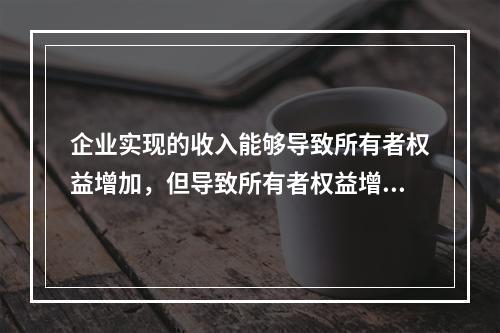 企业实现的收入能够导致所有者权益增加，但导致所有者权益增加的