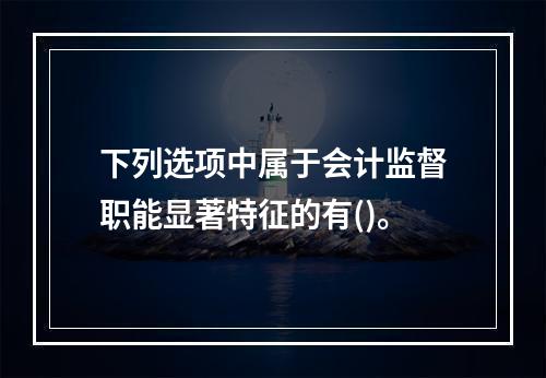 下列选项中属于会计监督职能显著特征的有()。