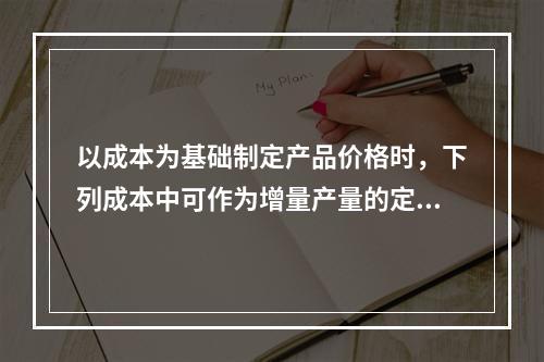 以成本为基础制定产品价格时，下列成本中可作为增量产量的定价依